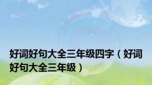 好词好句大全三年级四字（好词好句大全三年级）