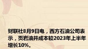 财联社8月9日电，西方石油公司表示，页岩油井成本较2023年上半年增长10%。