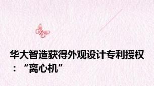 华大智造获得外观设计专利授权：“离心机”