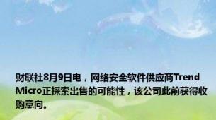 财联社8月9日电，网络安全软件供应商Trend Micro正探索出售的可能性，该公司此前获得收购意向。