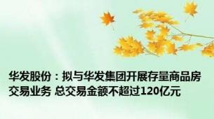 华发股份：拟与华发集团开展存量商品房交易业务 总交易金额不超过120亿元