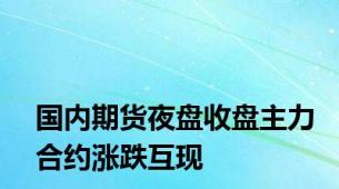 国内期货夜盘收盘主力合约涨跌互现