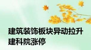 建筑装饰板块异动拉升 建科院涨停