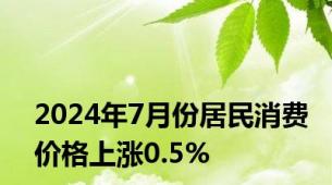 2024年7月份居民消费价格上涨0.5%