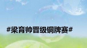 #梁育帅晋级铜牌赛#