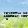 近40℃高温下作业，加氢员戴面罩头盔着长袖长裤，衣服湿了一遍又一遍