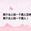 两个女人和一个男人怎样生活（两个女人和一个男人）