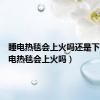 睡电热毯会上火吗还是下火（睡电热毯会上火吗）