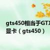 gts450相当于GTX什么显卡（gts450）