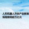 人形机器人开创产业新赛道，市场规模将超万亿元