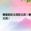 便宜的近义词反义词（便宜的近义词）