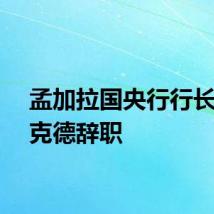 孟加拉国央行行长塔卢克德辞职