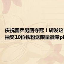 庆祝国乒男团夺冠!转发这条微博 抽奖10位铁粉送限量徽章pi
