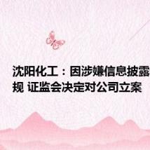 沈阳化工:因涉嫌信息披露违法违规 证监会决定对公司立案