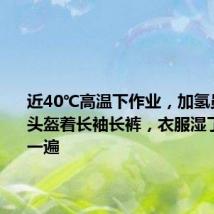 近40℃高温下作业,加氢员戴面罩头盔着长袖长裤,衣服湿了一遍又一遍