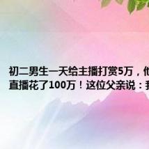 初二男生一天给主播打赏5万,他爸爸玩直播花了100万!这位父亲说:我失职了
