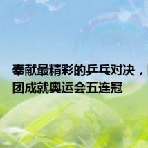 奉献最精彩的乒乓对决,国乒男团成就奥运会五连冠