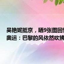 吴艳妮抵京，晒9张图回忆巴黎奥运：巴黎的风依然吹拂