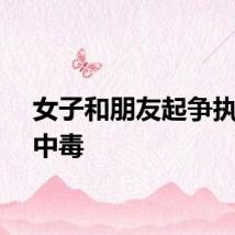 女子和朋友起争执气到中毒