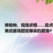 捧脸吻、现场求婚……盘点 #巴黎奥运赛场甜度爆表的爱情#