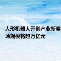 人形机器人开创产业新赛道,市场规模将超万亿元