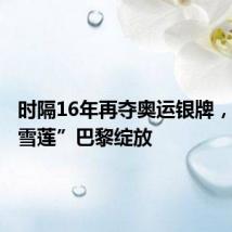 时隔16年再夺奥运银牌,“冰山雪莲”巴黎绽放