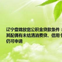 辽宁盘锦放宽公积金贷款条件:借款人及其配偶有未结清消费贷、信用卡透支等,仍可申请
