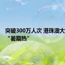突破300万人次 港珠澳大桥迎来“暑期热”