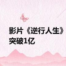 影片《逆行人生》票房突破1亿