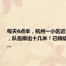 每天6点半,杭州一小区近百人扎堆,队伍排出十几米!已持续近1个月...