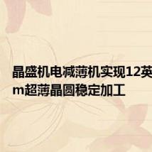 晶盛机电减薄机实现12英寸30μm超薄晶圆稳定加工