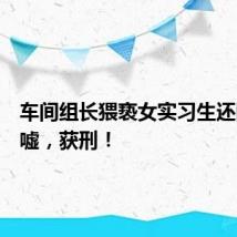 车间组长猥亵女实习生还四处吹嘘,获刑!