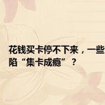 花钱买卡停不下来,一些青少年陷“集卡成瘾”?