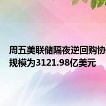 周五美联储隔夜逆回购协议使用规模为3121.98亿美元