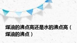 煤油的沸点高还是水的沸点高（煤油的沸点）