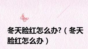 冬天脸红怎么办?（冬天脸红怎么办）