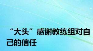 “大头”感谢教练组对自己的信任
