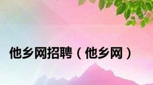 他乡网招聘（他乡网）