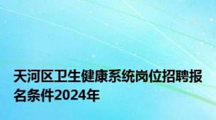 天河区卫生健康系统岗位招聘报名条件2024年