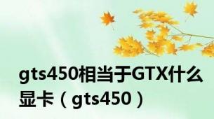 gts450相当于GTX什么显卡（gts450）
