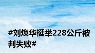 #刘焕华挺举228公斤被判失败#