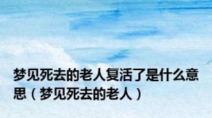梦见死去的老人复活了是什么意思（梦见死去的老人）