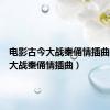 电影古今大战秦俑情插曲（古今大战秦俑情插曲）