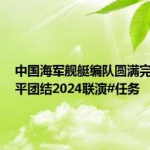 中国海军舰艇编队圆满完成#和平团结2024联演#任务