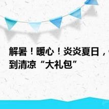 解暑！暖心！炎炎夏日，他们收到清凉“大礼包”