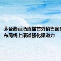 茅台酱香酒直播首秀销售额破百万，布局线上渠道强化渠道力