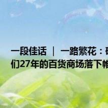 一段佳话 ｜ 一路繁花：硬控我们27年的百货商场落下帷幕