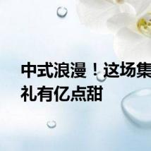 中式浪漫!这场集体婚礼有亿点甜