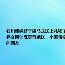 石川佳纯终于给马龙送上礼物了，采访国乒女团让陈梦替她送，小表情像极了吃瓜的网友
