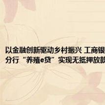 以金融创新驱动乡村振兴 工商银行岳阳分行“养殖e贷”实现无抵押放款3000万